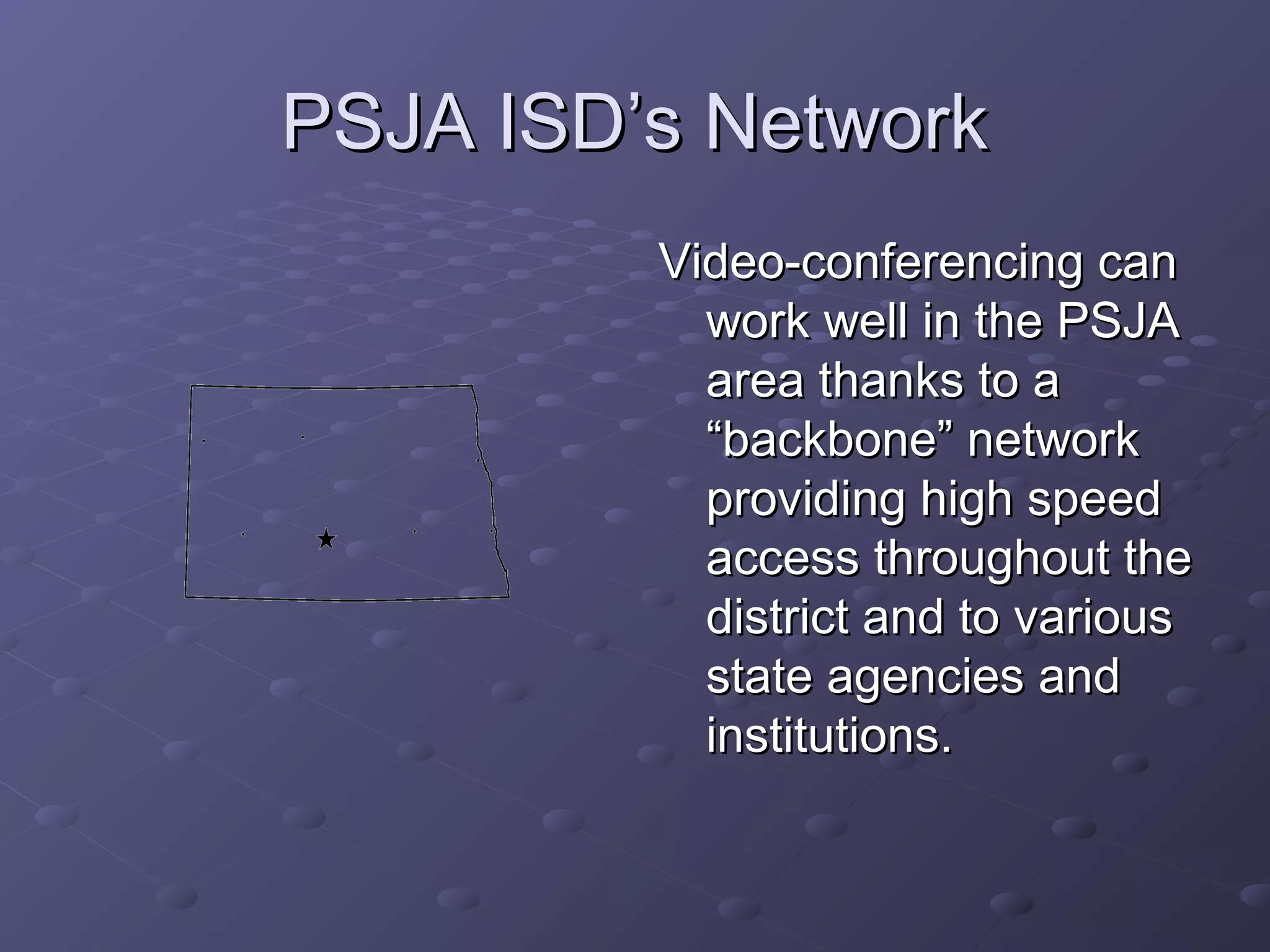 PSJA ISD’s NetworkPSJA ISD’s Network
Video-conferencing canVideo-conferencing can
work well in the PSJAwork well in the PSJA
area thanks to aarea thanks to a
“backbone” network“backbone” network
providing high speedproviding high speed
access throughout theaccess throughout the
district and to variousdistrict and to various
state agencies andstate agencies and
institutions.institutions.
 