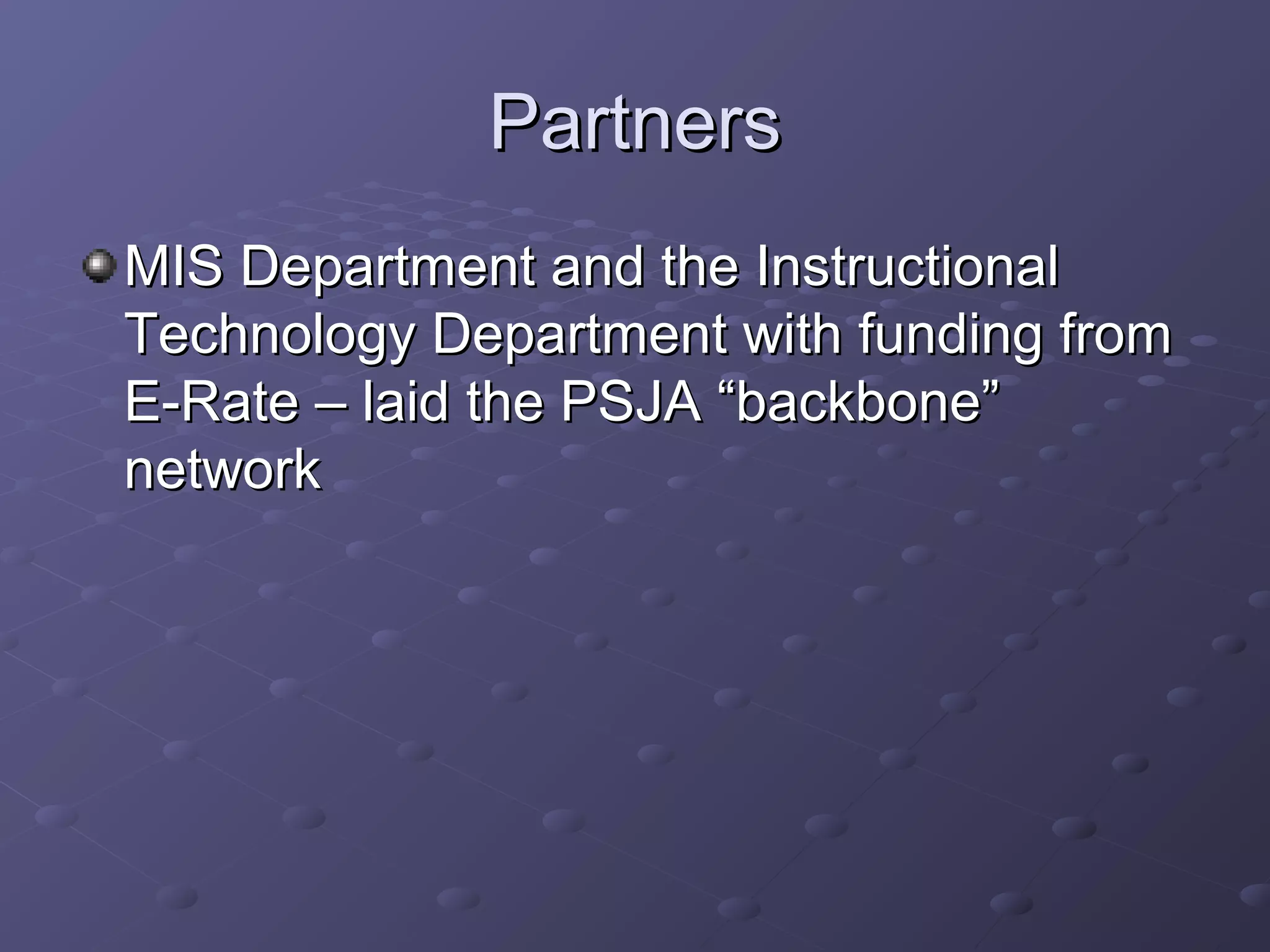 PartnersPartners
MIS Department and the InstructionalMIS Department and the Instructional
Technology Department with funding fromTechnology Department with funding from
E-Rate – laid the PSJA “backbone”E-Rate – laid the PSJA “backbone”
networknetwork
 