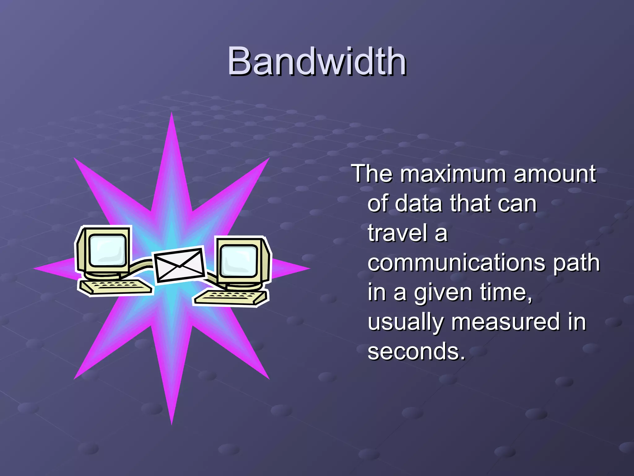 BandwidthBandwidth
The maximum amountThe maximum amount
of data that canof data that can
travel atravel a
communications pathcommunications path
in a given time,in a given time,
usually measured inusually measured in
seconds.seconds.
 