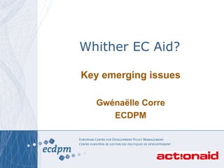 Whither EC Aid? Key emerging issues Gw é na ë lle Corre ECDPM 