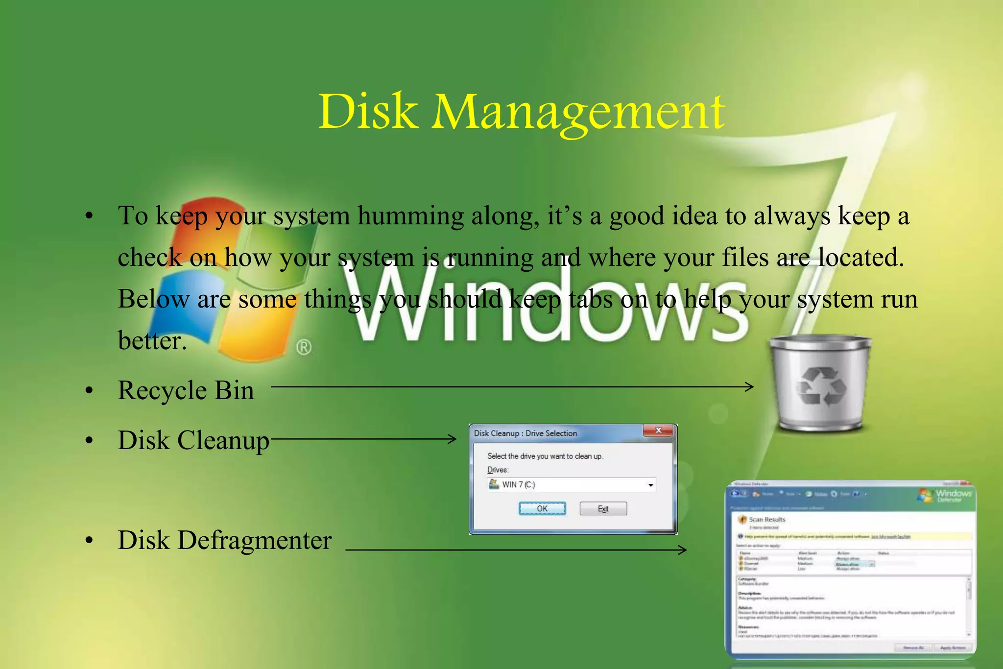 Disk Management
• To keep your system humming along, it’s a good idea to always keep a
check on how your system is running and where your files are located.
Below are some things you should keep tabs on to help your system run
better.
• Recycle Bin
• Disk Cleanup
• Disk Defragmenter
 