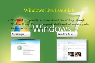 Windows Live Essentials
• Windows Live Essentials can be downloaded, free of charge, through
Windows Update. The programs provided additional software designed to
increase user productivity and enjoyment.
Messenger Window Mail
 