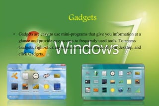 Gadgets
• Gadgets are easy to use mini-programs that give you information at a
glance and provide easy access to frequently used tools. To access
Gadgets, right-click anywhere on an open space of your desktop, and
click Gadgets.
 