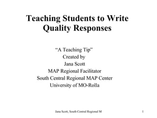 Teaching Students to Write Quality Responses “ A Teaching Tip”  Created by  Jana Scott MAP Regional Facilitator South Central Regional MAP Center University of MO-Rolla 