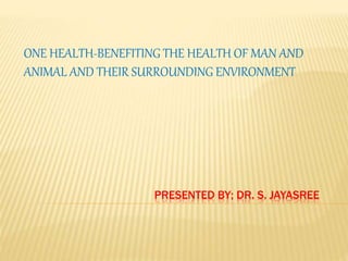 PRESENTED BY; DR. S. JAYASREE
ONE HEALTH-BENEFITING THE HEALTH OF MAN AND
ANIMAL AND THEIR SURROUNDING ENVIRONMENT
 