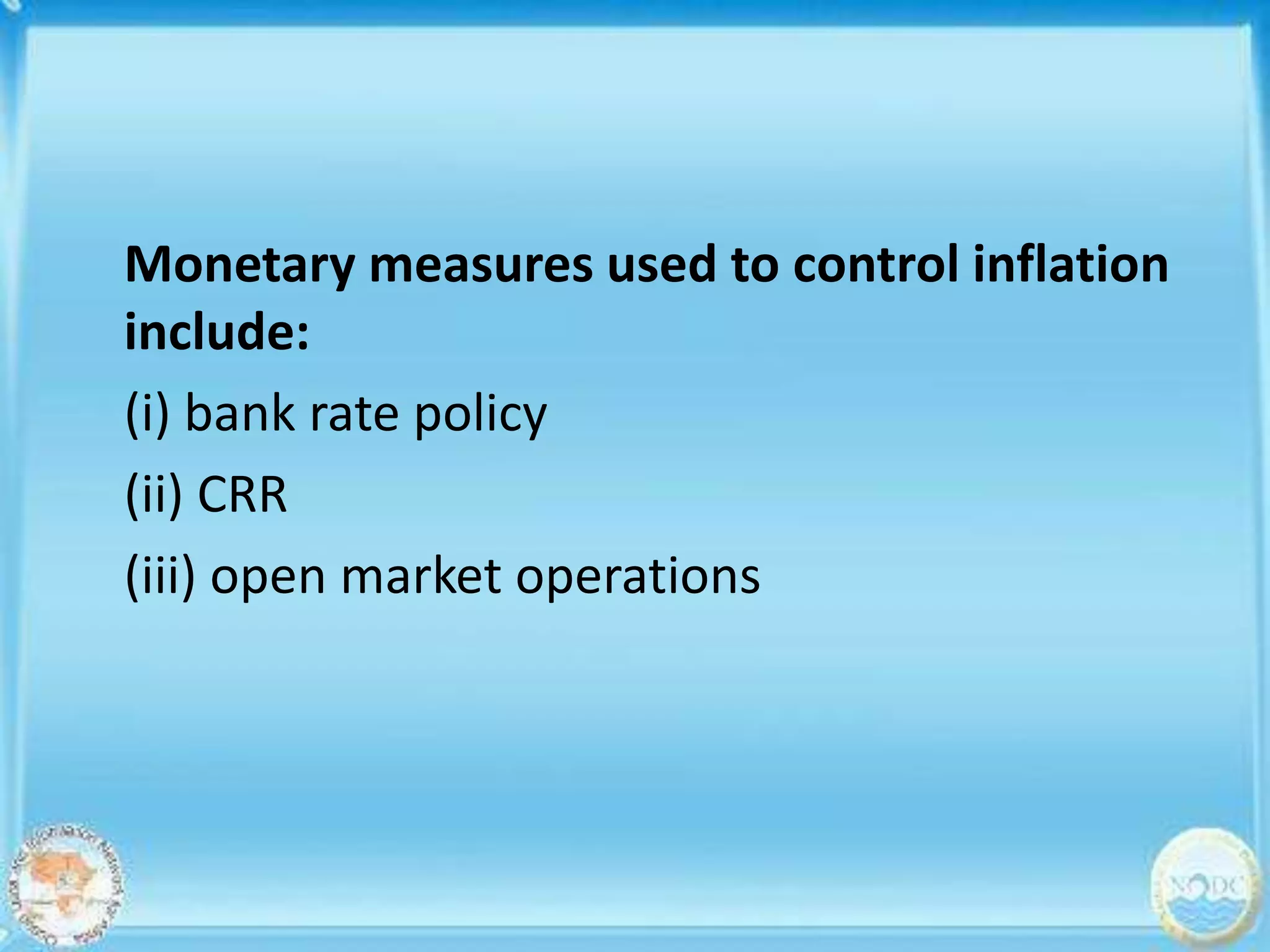 Monetary measures used to control inflation
include:
(i) bank rate policy
(ii) CRR
(iii) open market operations
 
