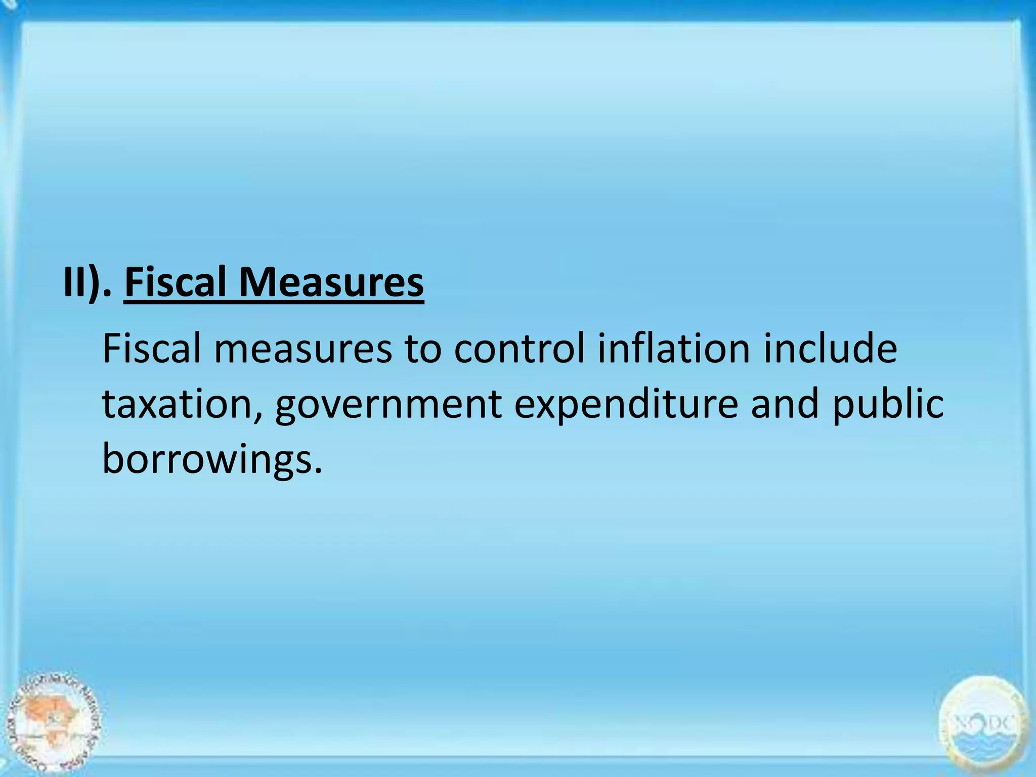 II). Fiscal Measures
   Fiscal measures to control inflation include
   taxation, government expenditure and public
   borrowings.
 