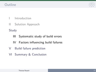 Thomas Rausch 11
Outline
I Introduction
II Solution Approach
Study
III Systematic study of build errors
IV Factors influencing build failures
V Build failure prediction
VI Summary & Conclusion
 