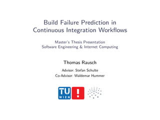 Build Failure Prediction in
Continuous Integration Workflows
Master’s Thesis Presentation
Software Engineering & Internet Computing
Thomas Rausch
Advisor: Stefan Schulte
Co-Advisor: Waldemar Hummer
 