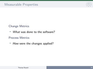 Thomas Rausch 24
Measurable Properties
Change Metrics
●
What was done to the software?
Process Metrics
●
How were the chan...