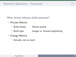 Thomas Rausch 40
Research Questions - Answered
What factors influence build outcomes?
●
Process Metrics
●
Build history fa...