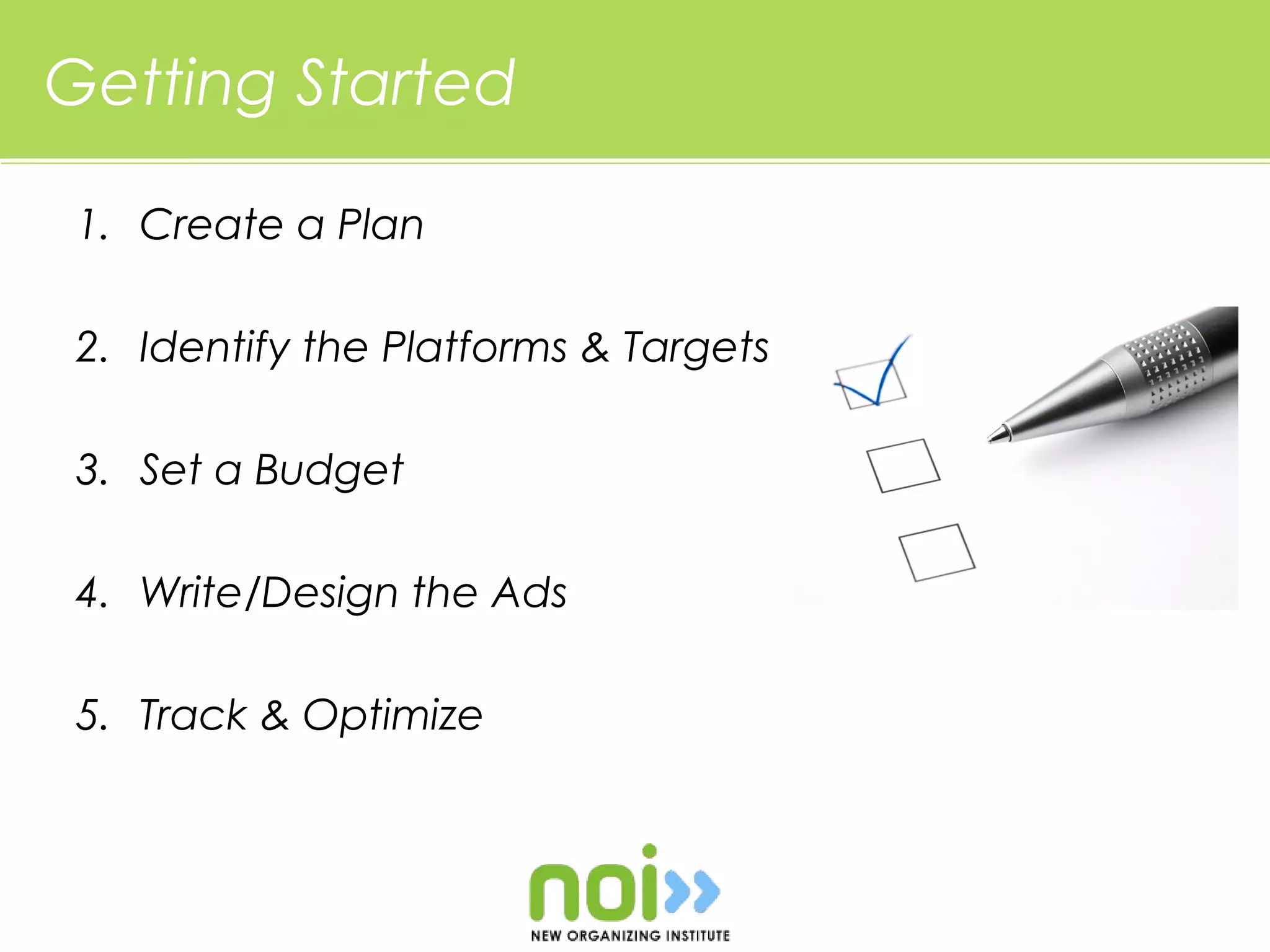 Getting Started

 1. Create a Plan

 2. Identify the Platforms & Targets

 3. Set a Budget

 4. Write/Design the Ads

 5. Track & Optimize
 