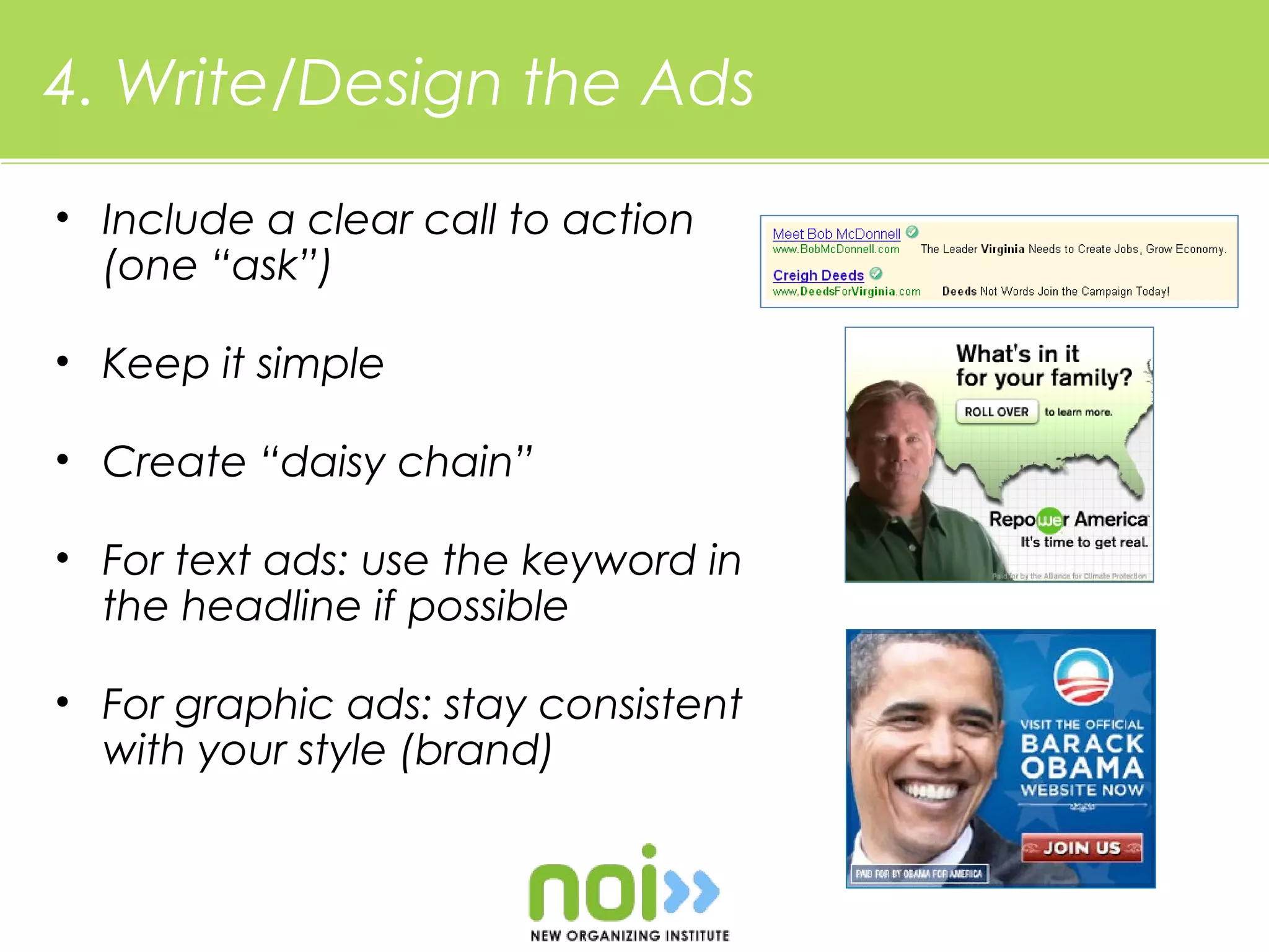 4. Write/Design the Ads

• Include a clear call to action
  (one “ask”)

• Keep it simple

• Create “daisy chain”

• For text ads: use the keyword in
  the headline if possible

• For graphic ads: stay consistent
  with your style (brand)
 