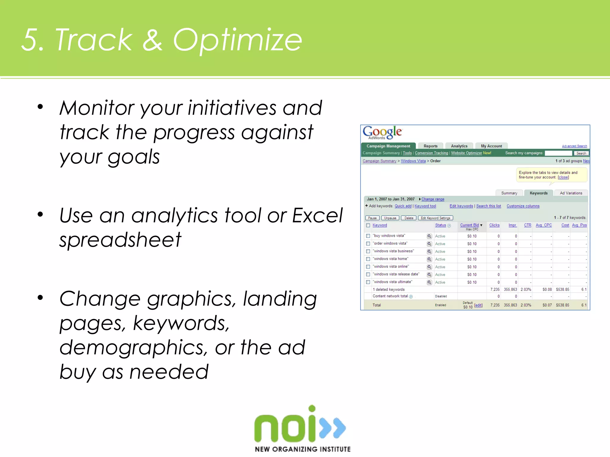 5. Track & Optimize

 • Monitor your initiatives and
   track the progress against
   your goals

 • Use an analytics tool or Excel
   spreadsheet

 • Change graphics, landing
   pages, keywords,
   demographics, or the ad
   buy as needed
 