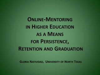 ONLINE-MENTORING
IN HIGHER EDUCATION
AS A MEANS
FOR PERSISTENCE,
RETENTION AND GRADUATION
GLORIA NATIVIDAD, UNIVERSITY OF NORTH TEXAS
 