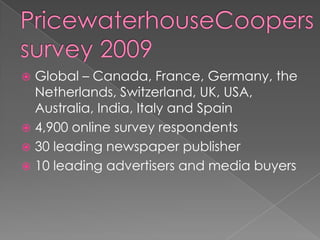  Global – Canada, France, Germany, the
  Netherlands, Switzerland, UK, USA,
  Australia, India, Italy and Spain
 4,900 online survey respondents
 30 leading newspaper publisher
 10 leading advertisers and media buyers
 