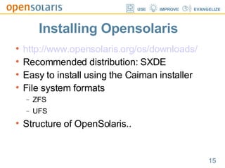Installing Opensolaris http://www.opensolaris.org/os/downloads/ Recommended distribution: SXDE Easy to install using the Caiman installer File system formats ZFS UFS Structure of OpenSolaris.. 