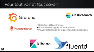 Pour tout voir et tout savoir
●
Utilisation d’Open Metrics
●
Normaliser les logs et tout centraliser
●
Pouvoir différencier les logs en fonction de l’origine
 