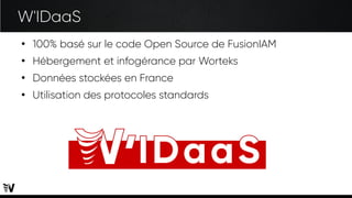 W'IDaaS
●
100% basé sur le code Open Source de FusionIAM
●
Hébergement et infogérance par Worteks
●
Données stockées en France
●
Utilisation des protocoles standards
 
