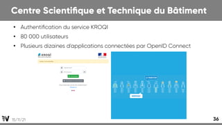 15/11/21 36
Centre Scientifique et Technique du Bâtiment
●
Authentification du service KROQI
●
80 000 utilisateurs
●
Plusieurs dizaines d'applications connectées par OpenID Connect
 