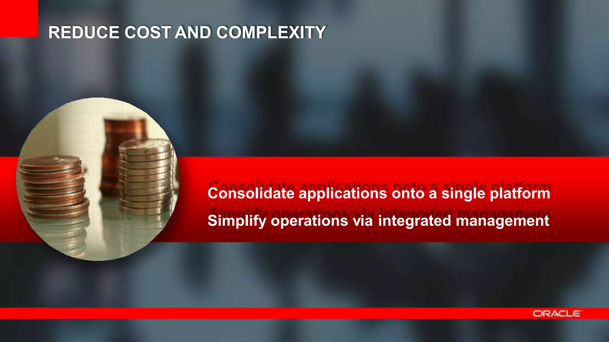 41 Copyright © 2012, Oracle and/or its affiliates.All rights
reserved.
Consolidate applications onto a single platform
Simplify operations via integrated management
REDUCE COST AND COMPLEXITY
 