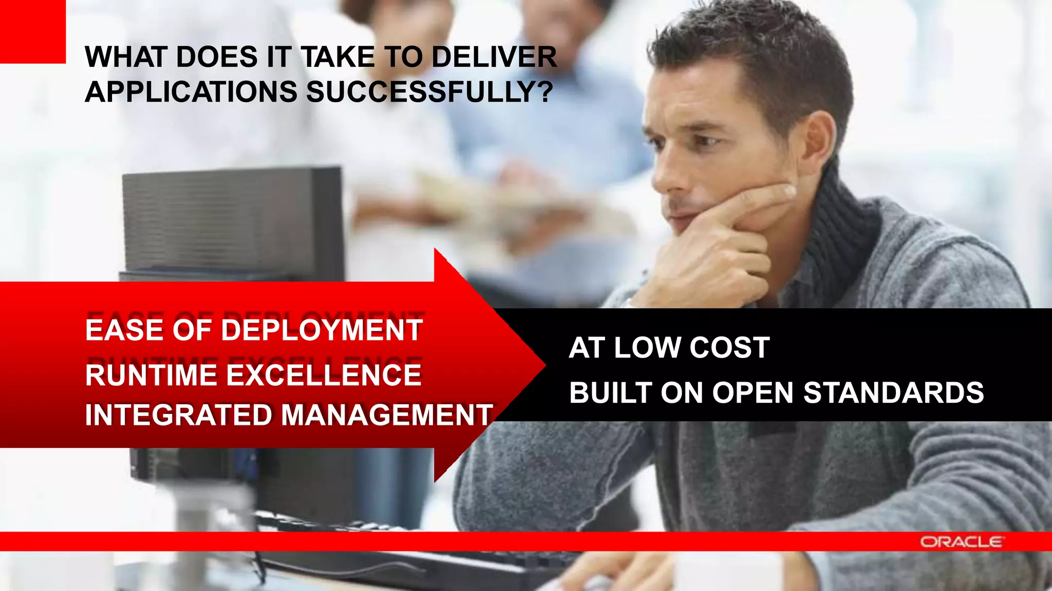 7 Copyright © 2012, Oracle and/or its affiliates.All rights
reserved.
7 Copyright © 2011, Oracle and/or its affiliates.All rights Insert Information Protection Policy Classification from Slide 8
reserved.
WHAT DOES IT TAKE TO DELIVER
APPLICATIONS SUCCESSFULLY?
AT LOW COST
BUILT ON OPEN STANDARDS
EASE OF DEPLOYMENT
RUNTIME EXCELLENCE
INTEGRATED MANAGEMENT
 