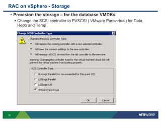 RAC on vSphere - Storage
• Provision the storage – for the database VMDKs
 Change the SCSI controller to PVSCSI ( VMware Paravirtual) for Data,
Redo and Temp
18
 