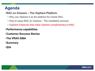 Agenda
•RAC on Vmware – The Vsphere Platform
• Why use vSphere 5 as the platform for Oracle RAC
• How to setup RAC on Vsphere - The installation process
• Vsphere 5 features that make Vsphere complimentary to RAC
•Performance capabilities
•Customer Success Stories
•The VRAC-DBA
•Summary
•Q/A
 