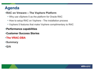 Agenda
•RAC on Vmware – The Vsphere Platform
• Why use vSphere 5 as the platform for Oracle RAC
• How to setup RAC on Vsphere - The installation process
• Vsphere 5 features that make Vsphere complimentary to RAC
•Performance capabilities
•Customer Success Stories
•The VRAC-DBA
•Summary
•Q/A
 