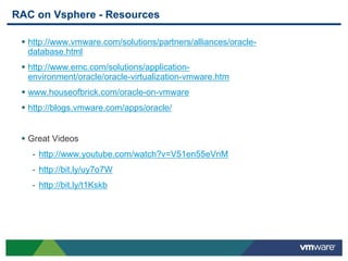 RAC on Vsphere - Resources
 http://www.vmware.com/solutions/partners/alliances/oracle-
database.html
 http://www.emc.com/solutions/application-
environment/oracle/oracle-virtualization-vmware.htm
 www.houseofbrick.com/oracle-on-vmware
 http://blogs.vmware.com/apps/oracle/
 Great Videos
- http://www.youtube.com/watch?v=V51en55eVnM
- http://bit.ly/uy7o7W
- http://bit.ly/t1Kskb
 
