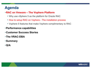 Agenda
•RAC on Vmware – The Vsphere Platform
• Why use vSphere 5 as the platform for Oracle RAC
• How to setup RAC on Vsphere - The installation process
• Vsphere 5 features that make Vsphere complimentary to RAC
•Performance capabilities
•Customer Success Stories
•The VRAC-DBA
•Summary
•Q/A
 