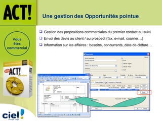Une gestion des Opportunités pointue Gestion des propositions commerciales du premier contact au suivi Envoi des devis au client / au prospect (fax, e-mail, courrier…) Information sur les affaires : besoins, concurrents, date de clôture… Vous êtes commercial 