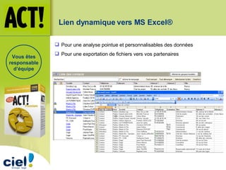 Lien dynamique vers MS Excel®  Pour une analyse pointue et personnalisables des données Pour une exportation de fichiers vers vos partenaires Vous êtes responsable d’équipe 