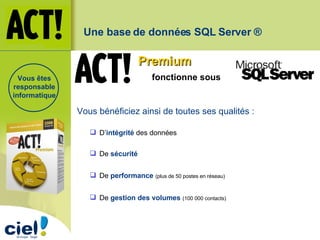 D’ intégrité  des données De  sécurité   De  performance   (plus de 50 postes en réseau) De  gestion des volumes   (100 000 contacts) Vous bénéficiez ainsi de toutes ses qualités : Vous êtes responsable informatique Premium fonctionne sous Une base de données SQL Server ® 