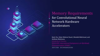 Memory Requirements for Convolutional
Neural Network Hardware Accelerators
Memory Requirements
for Convolutional Neural
Network Hardware
Accelerators
Kevin Siu, Dylan Malone Stuart, Mostafa Mahmoud, and
Andreas Moshovos
University of Toronto,
2018 IEEE International Symposium on Workload
Characterization (IISWC)
SEPIDEH SHIRKHANZADEH
1
 