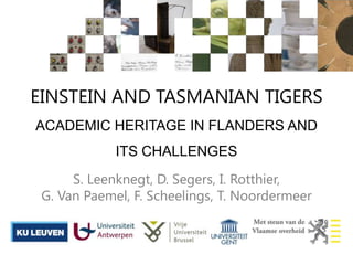 EINSTEIN AND TASMANIAN TIGERS
ACADEMIC HERITAGE IN FLANDERS AND
ITS CHALLENGES
S. Leenknegt, D. Segers, I. Rotthier,
G. Van Paemel, F. Scheelings, T. Noordermeer
 