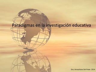 Paradigmas en la investigación educativa
Dra. Annachiara Del Prete 2014
 