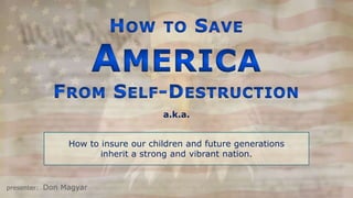 1 How to Save America From Self-Destruction a.k.a. How to insure our children and future generations  inherit a strong and vibrant nation.   presenter:  Don Magyar------------- 