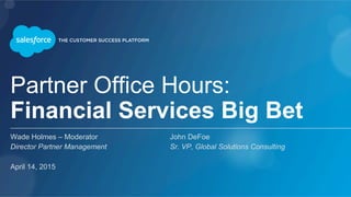 Partner Office Hours:
Financial Services Big Bet
Wade Holmes – Moderator John DeFoe
Director Partner Management Sr. VP, Global Solutions Consulting
April 14, 2015
 