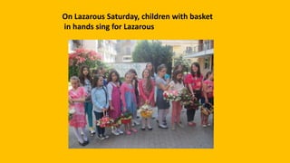 On Lazarous Saturday, children with basket
in hands sing for Lazarous
 