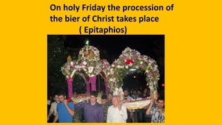 On holy Friday the procession of
the bier of Christ takes place
( Epitaphios)
 