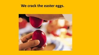 We crack the easter eggs.
 