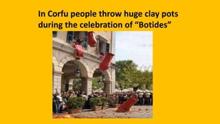 In Corfu people throw huge clay pots
during the celebration of “Botides”
 