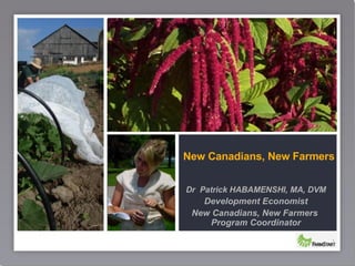 New Canadians, New Farmers Dr  Patrick HABAMENSHI, MA, DVM Development Economist New Canadians, New Farmers  Program Coordinator 