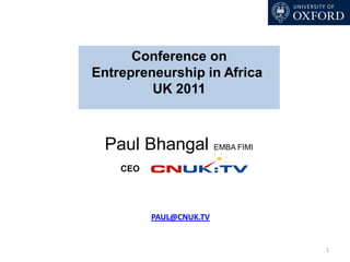 Conference on
Entrepreneurship in Africa
         UK 2011



  Paul Bhangal EMBA FIMI
    CEO




          PAUL@CNUK.TV


                             1
 