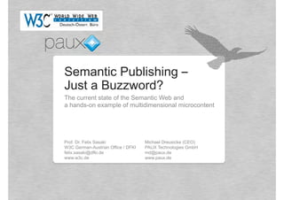 Semantic Publishing –
Just a Buzzword?
The current state of the Semantic Web and
a hands-on example of multidimensional microcontent




Prof. Dr. Felix Sasaki              Michael Dreusicke (CEO)
W3C German-Austrian Office / DFKI   PAUX Technologies GmbH
felix.sasaki@dfki.de                md@paux.de
www.w3c.de                          www.paux.de
 