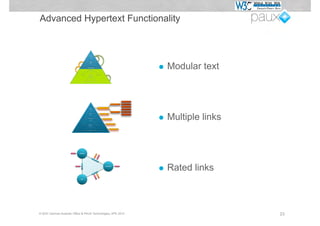 Advanced Hypertext Functionality




                                          1"#


                                                   1"#
                                             "n"


                                                      "n"
                                                                     • Modular text
                                    "
                                     "m
                                 n"#
                           "
                            "m
                        n"#




                                                            1"#
                                                               "n"




                                                                     • Multiple links



                                                                     • Rated links


© W3C German-Austrian Office & PAUX Technologies, APE 2012                              23
 