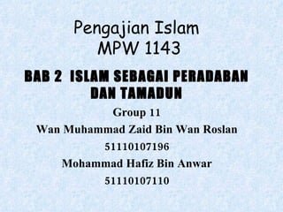 Pengajian Islam  MPW 1143 BAB 2  ISLAM SEBAGAI PERADABAN DAN TAMADUN Group 11 Wan Muhammad Zaid Bin Wan Roslan 51110107196 Mohammad Hafiz Bin Anwar 51110107110 