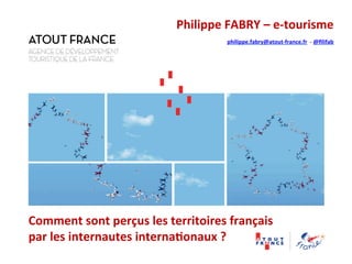 Philippe 
FABRY 
– 
e-­‐tourisme 
philippe.fabry@atout-­‐france.fr 
-­‐ 
@filifab 
Comment 
sont 
perçus 
les 
territoires 
français 
par 
les 
internautes 
interna1onaux 
? 
 