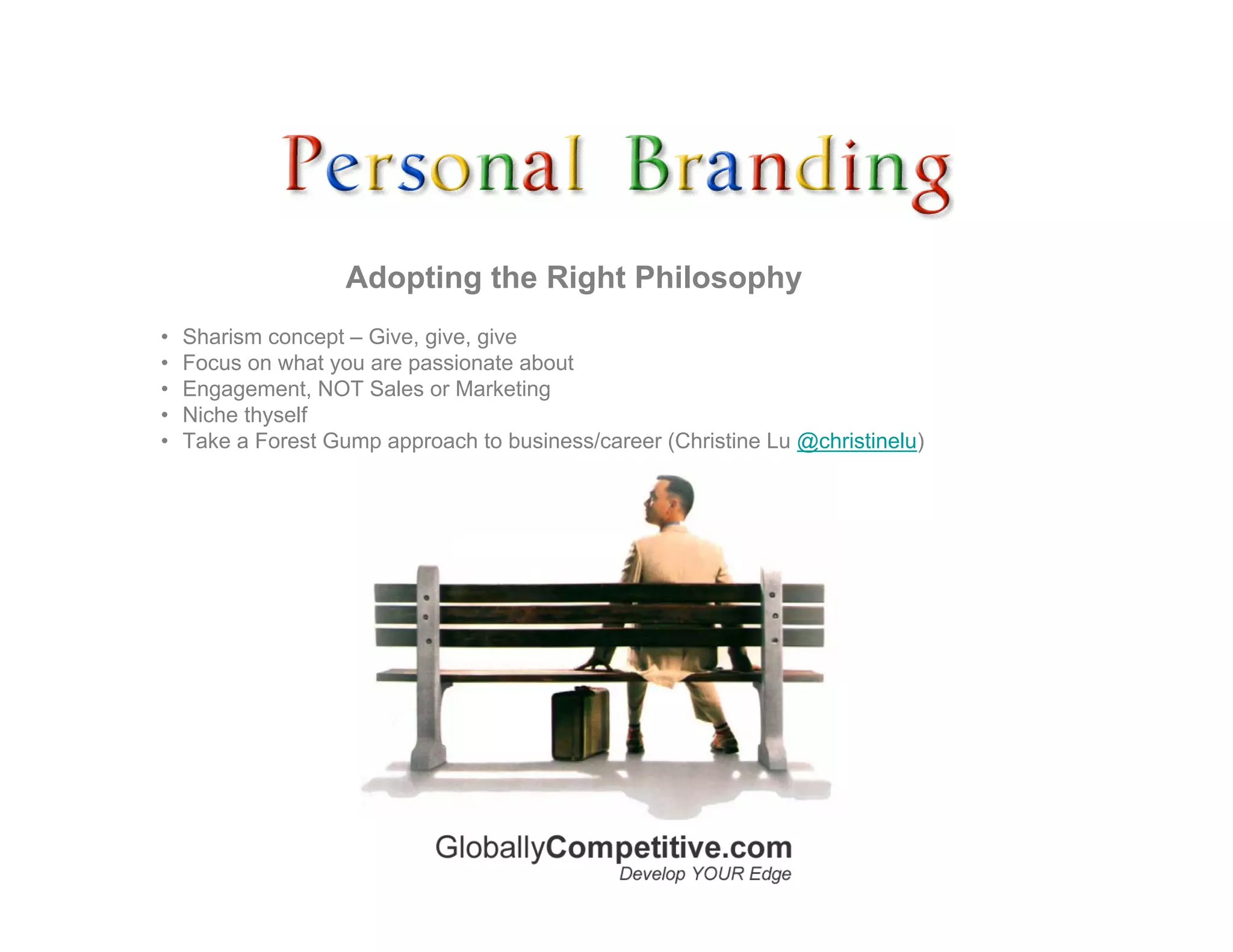 Adopting the Right Philosophy
•   Sharism concept – Give, give, give
•   Focus on what you are passionate about
•   Engagement, NOT Sales or Marketing
•   Niche thyself
•   Take a Forest Gump approach to business/career (Christine Lu @christinelu)
 